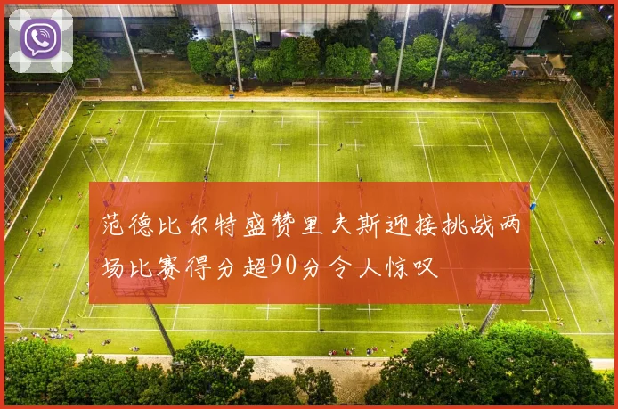 范德比尔特盛赞里夫斯迎接挑战两场比赛得分超90分令人惊叹