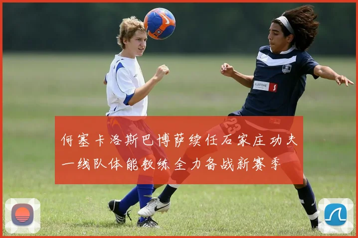 何塞卡洛斯巴博萨续任石家庄功夫一线队体能教练全力备战新赛季
