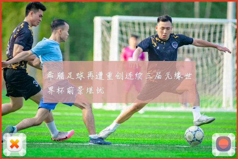 希腊足球再遭重创连续三届无缘世界杯前景堪忧
