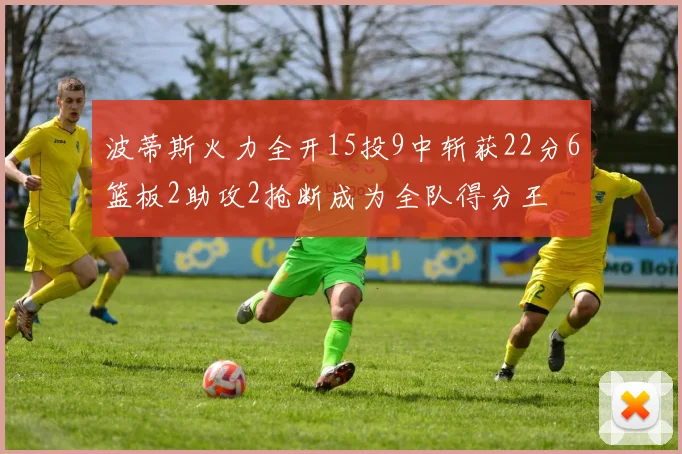 波蒂斯火力全开15投9中斩获22分6篮板2助攻2抢断成为全队得分王