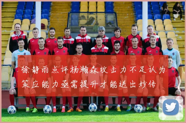 徐静雨点评杨瀚森攻击力不足认为策应能力亟需提升才能送出妙传