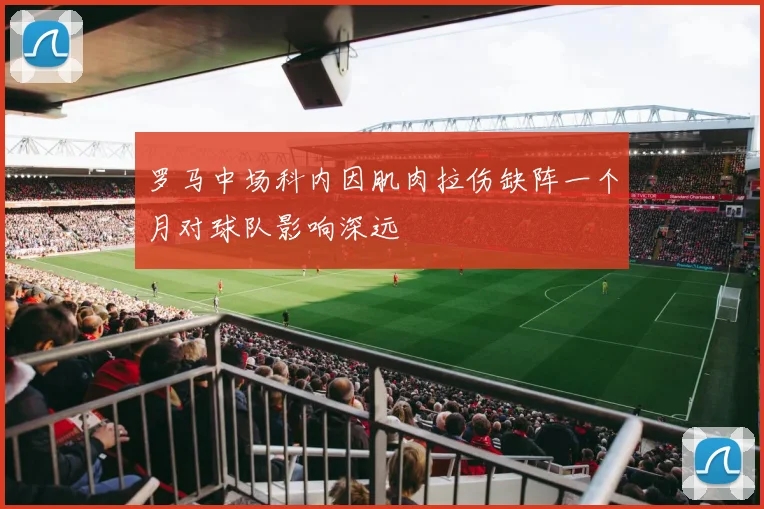 罗马中场科内因肌肉拉伤缺阵一个月对球队影响深远