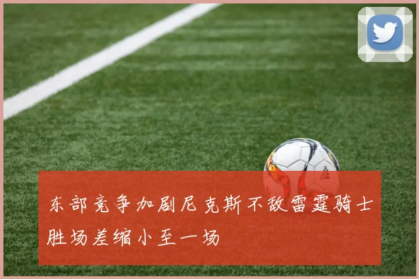东部竞争加剧尼克斯不敌雷霆骑士胜场差缩小至一场