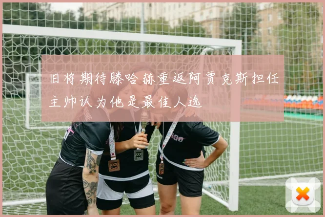 旧将期待滕哈赫重返阿贾克斯担任主帅认为他是最佳人选
