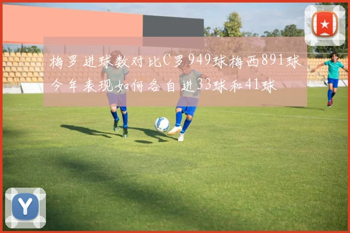 梅罗进球数对比C罗949球梅西891球今年表现如何各自进33球和41球