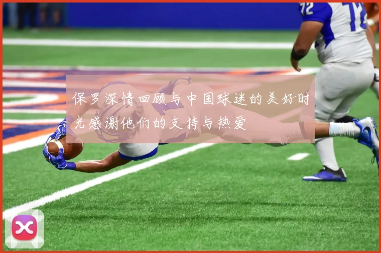 保罗深情回顾与中国球迷的美好时光感谢他们的支持与热爱