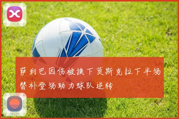 萨利巴因伤被换下莫斯克拉下半场替补登场助力球队逆转