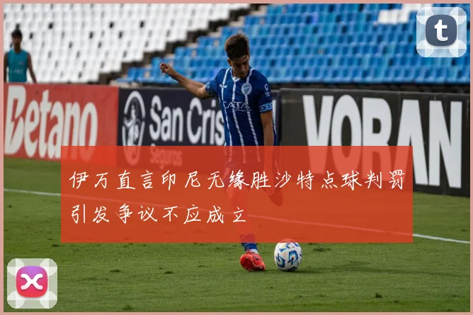 伊万直言印尼无缘胜沙特点球判罚引发争议不应成立
