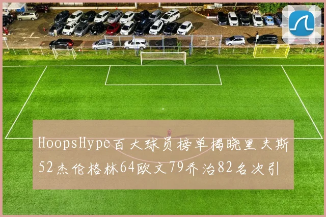 HoopsHype百大球员榜单揭晓里夫斯52杰伦格林64欧文79乔治82名次引关注