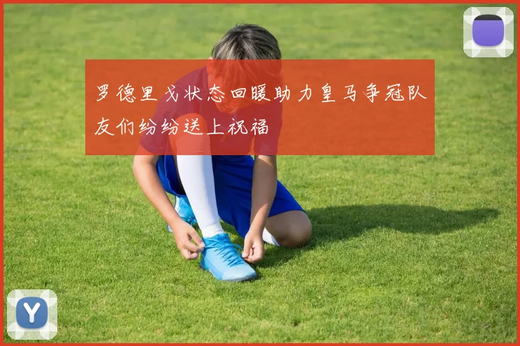 罗德里戈状态回暖助力皇马争冠队友们纷纷送上祝福