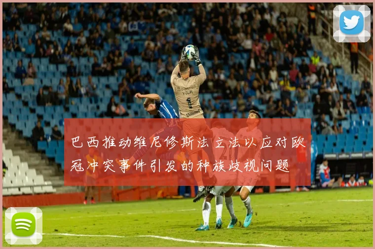 巴西推动维尼修斯法立法以应对欧冠冲突事件引发的种族歧视问题