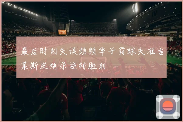最后时刻失误频频华子罚球失准吉莱斯皮绝杀逆转胜利