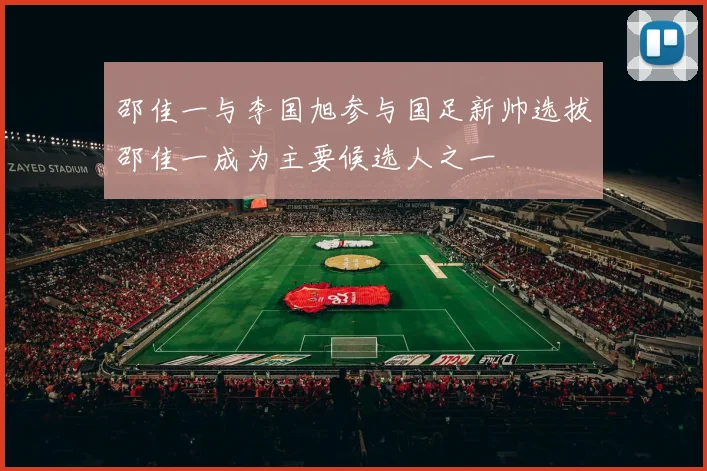 邵佳一与李国旭参与国足新帅选拔邵佳一成为主要候选人之一
