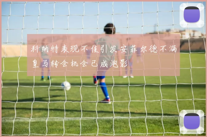 科纳特表现不佳引发安菲尔德不满皇马转会机会已成泡影