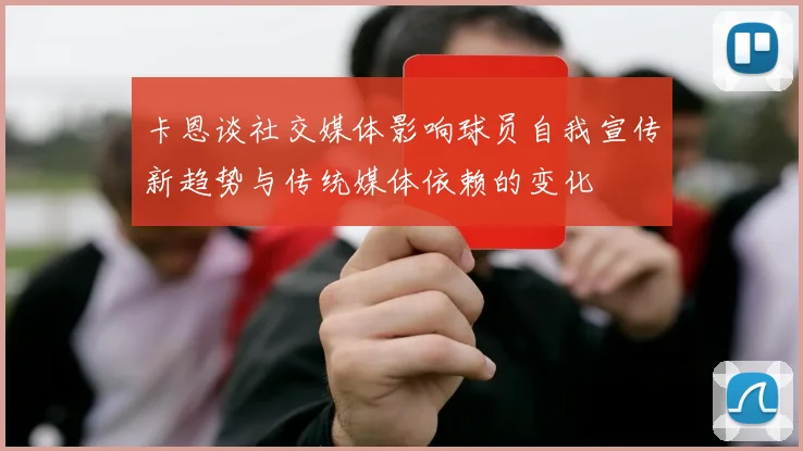 卡恩谈社交媒体影响球员自我宣传新趋势与传统媒体依赖的变化