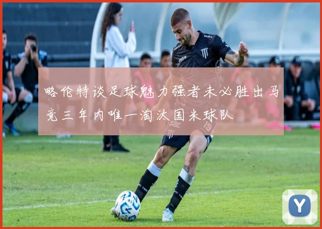 略伦特谈足球魅力强者未必胜出马竞三年内唯一淘汰国米球队