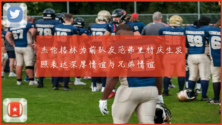 杰伦格林为前队友范弗里特庆生发照表达深厚情谊与兄弟情谊