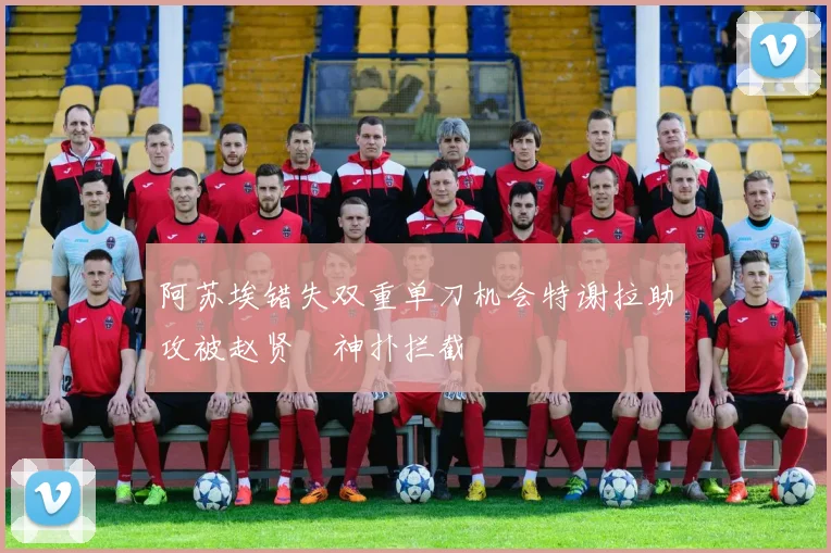 阿苏埃错失双重单刀机会特谢拉助攻被赵贤祐神扑拦截