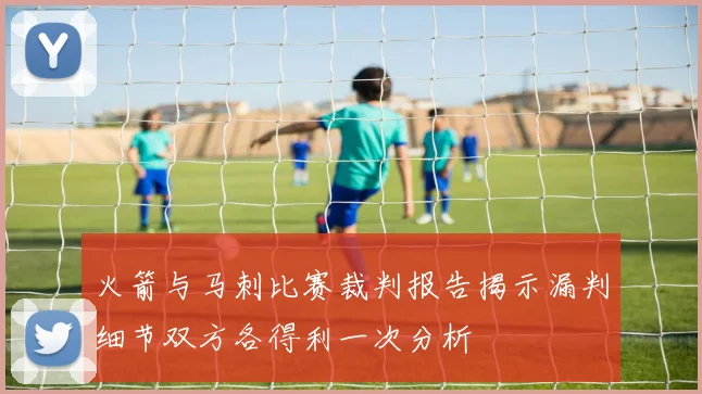 火箭与马刺比赛裁判报告揭示漏判细节双方各得利一次分析