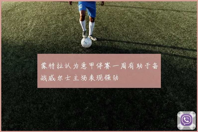 蒙特拉认为意甲停赛一周有助于备战威尔士主场表现强劲