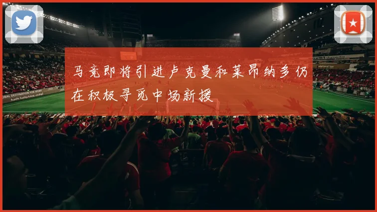 马竞即将引进卢克曼和莱昂纳多仍在积极寻觅中场新援