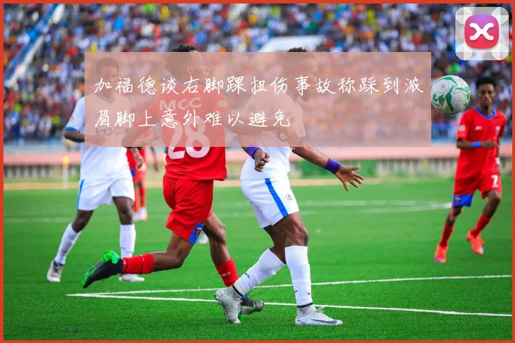 加福德谈右脚踝扭伤事故称踩到浓眉脚上意外难以避免