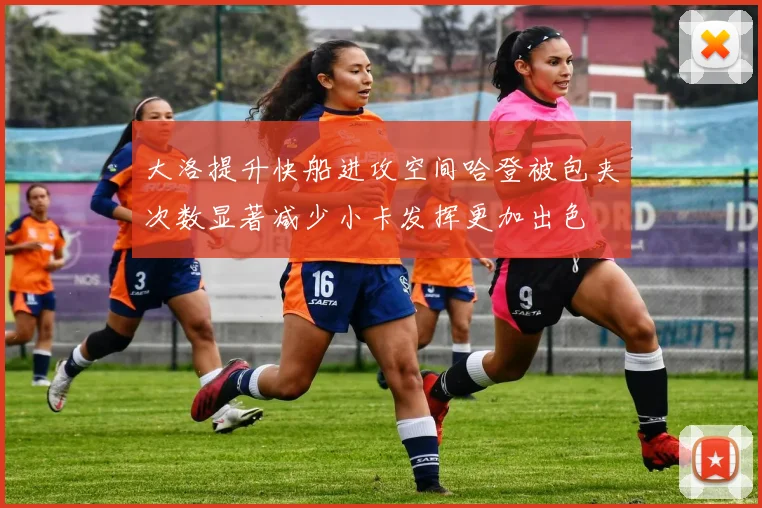 大洛提升快船进攻空间哈登被包夹次数显著减少小卡发挥更加出色