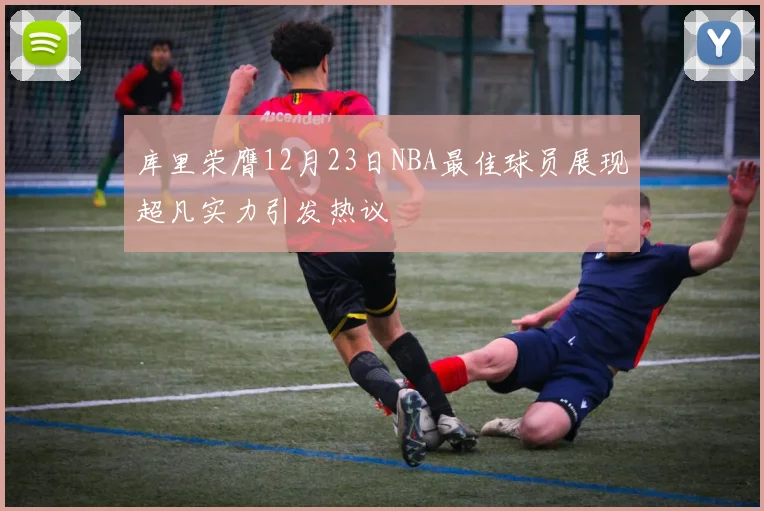 库里荣膺12月23日NBA最佳球员展现超凡实力引发热议