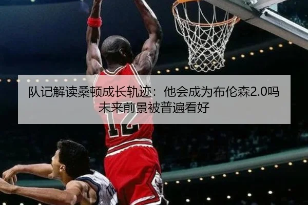 队记解读桑顿成长轨迹:他会成为布伦森2.0吗未来前景被普遍看好